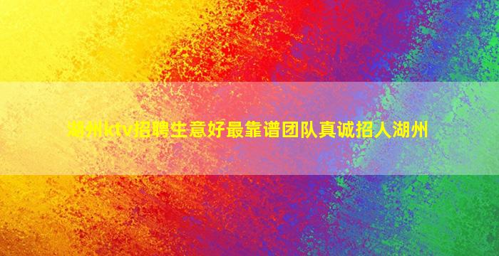 湖州ktv招聘生意好最靠谱团队真诚招人湖州