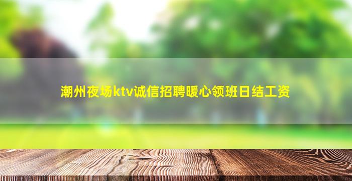 潮州夜场ktv诚信招聘暖心领班日结工资